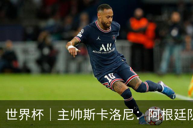 世界杯｜主帅斯卡洛尼：阿根廷队不自大也不自卑