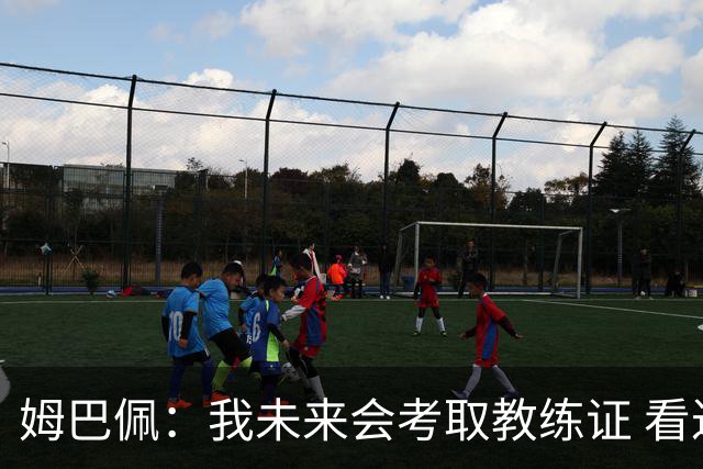 姆巴佩：我未来会考取教练证 看过太多伟大球员退役后成普通教练
